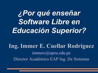 ¿Por qué enseñar Software Libre en Educación Superior? Ing. Immer E. Cuellar Rodríguez [email_address] Director Académico EAP Ing. De Sistemas 