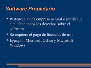 Software Propietario Pertenece a una empresa natural o jurídica, el cual tiene todos los derechos sobre el software. Se requiere el pago de licencias de uso. Ejemplo: Microsoft Office y Microsoft Windows 