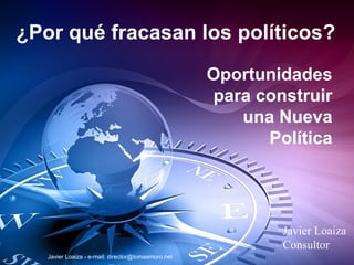 ¿Por qué fracasan los políticos? Oportunidades para construir una Nueva Política Javier Loaiza Consultor Javier Loaiza - e-mail: director@tomasmoro.net 