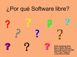 ¿Por qué Software libre? Ruth Calabuig Ortiz Mariví Moltó Alfonso Elena Moscardó Gandía Nair Peña Folguerà Lucía Roca Cortés ? ? ? ? ? ? ? ? ? ? 