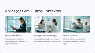 Aplicações em Outros Contextos
Seleção Profissional
Avaliação de competências
comportamentais e adequação a
cargos específicos.
Avaliação Neuropsicológica
Investigação de funções cognitivas e
sua relação com aspectos neurológicos.
Perícias Forenses
Subsídios técnicos para decisões
jurídicas em diferentes contextos
legais.
 