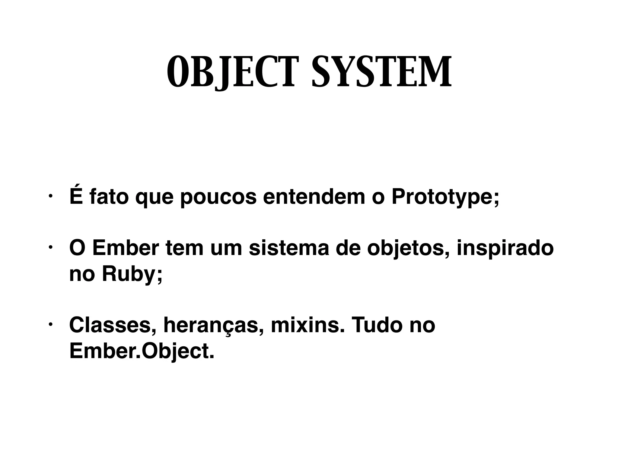 OBJECT SYSTEM
• É fato que poucos entendem o Prototype;
• O Ember tem um sistema de objetos, inspirado
no Ruby;
• Classes, heranças, mixins. Tudo no
Ember.Object.
 