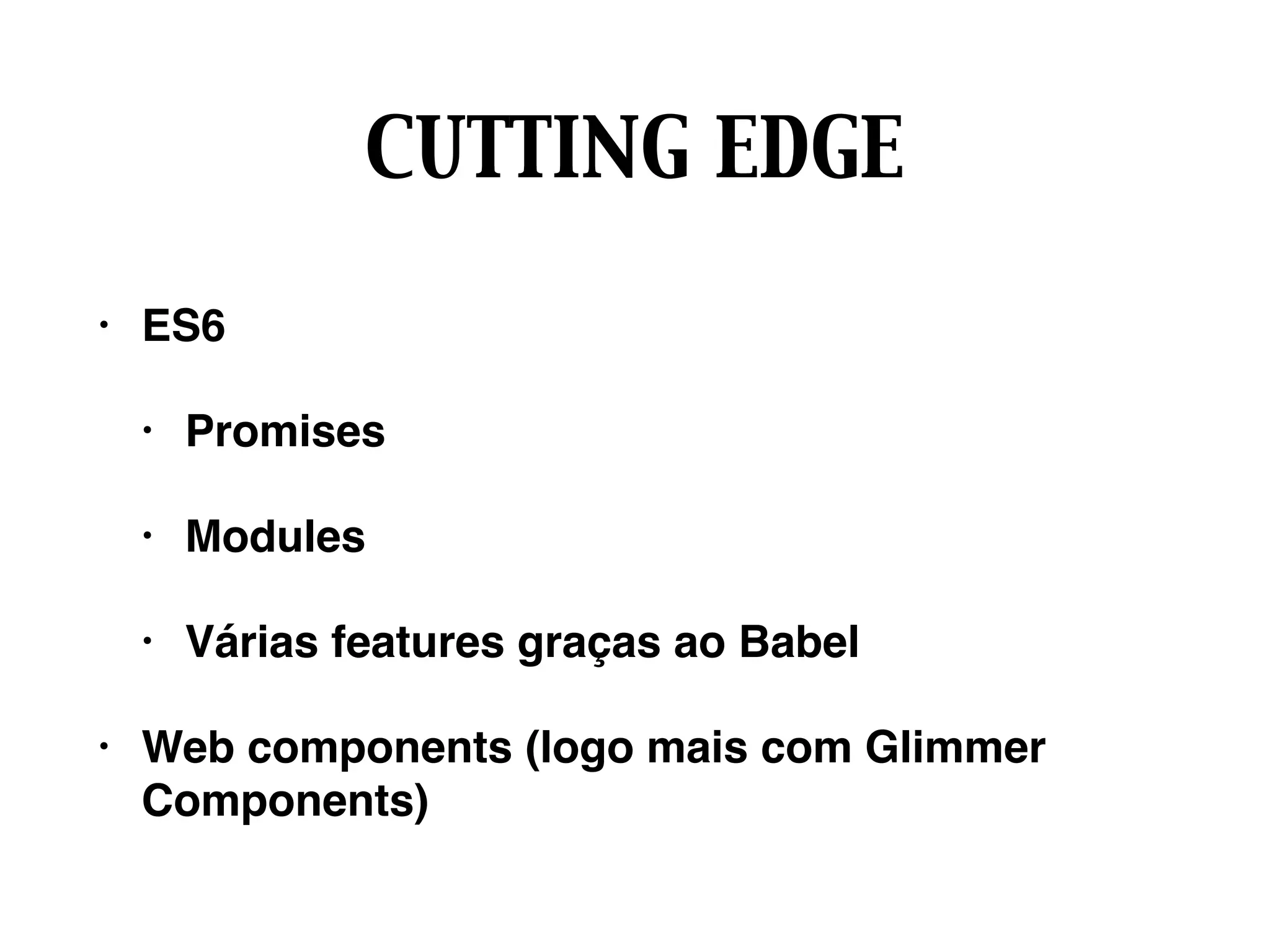 CUTTING EDGE
• ES6
• Promises
• Modules
• Várias features graças ao Babel
• Web components (logo mais com Glimmer
Components)
 