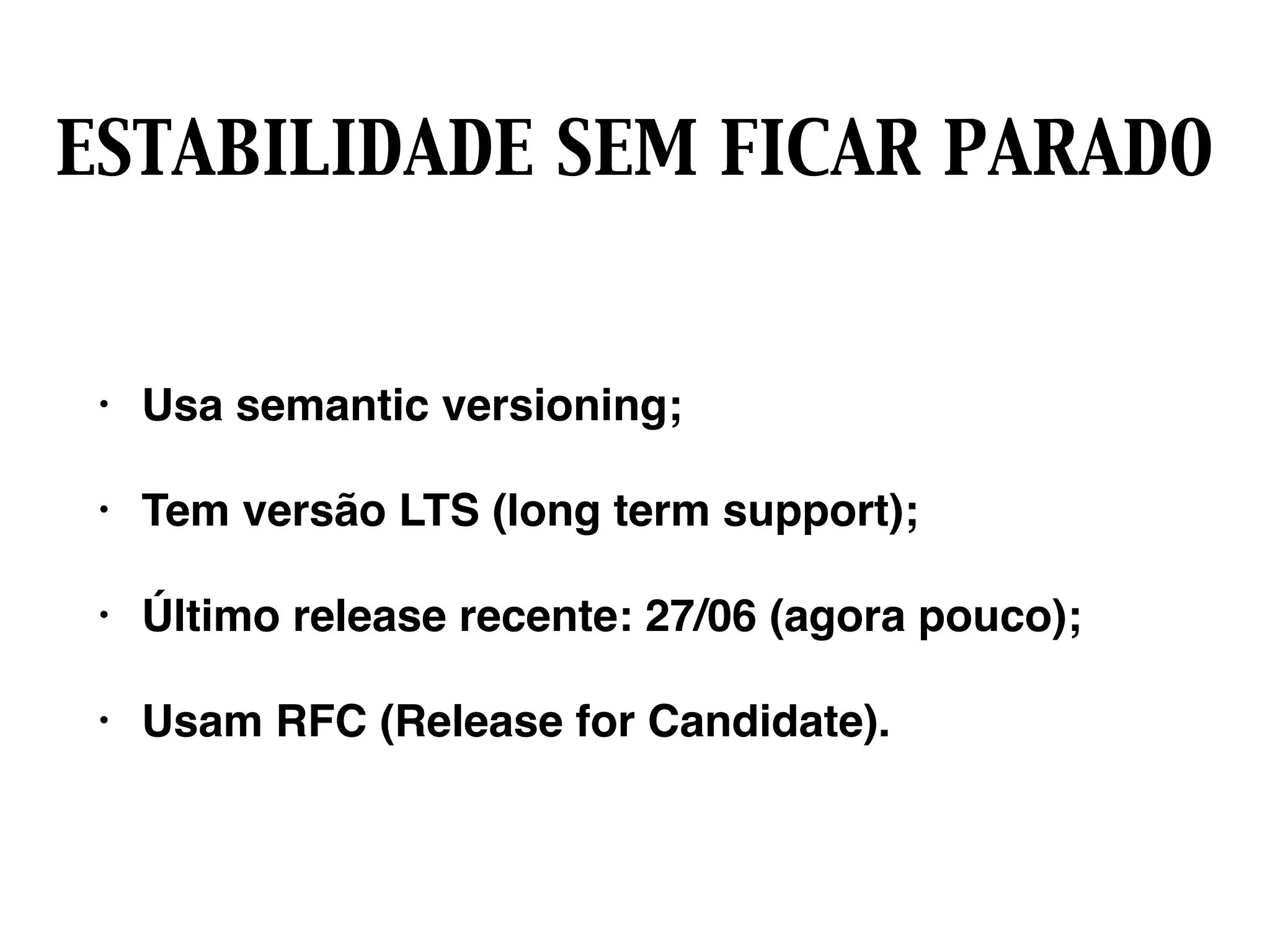 ESTABILIDADE SEM FICAR PARADO
• Usa semantic versioning;
• Tem versão LTS (long term support);
• Último release recente: 27/06 (agora pouco);
• Usam RFC (Release for Candidate).
 
