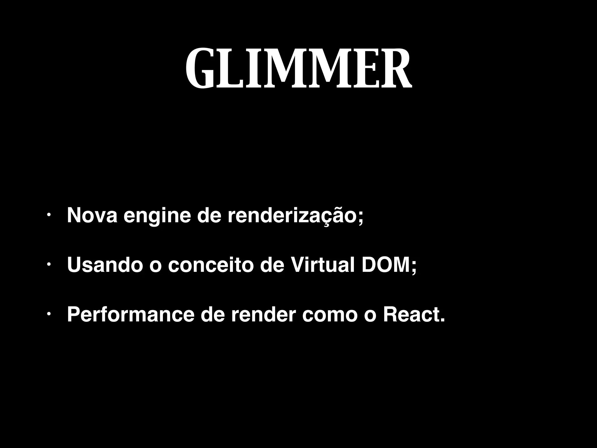 GLIMMER
• Nova engine de renderização;
• Usando o conceito de Virtual DOM;
• Performance de render como o React.
 