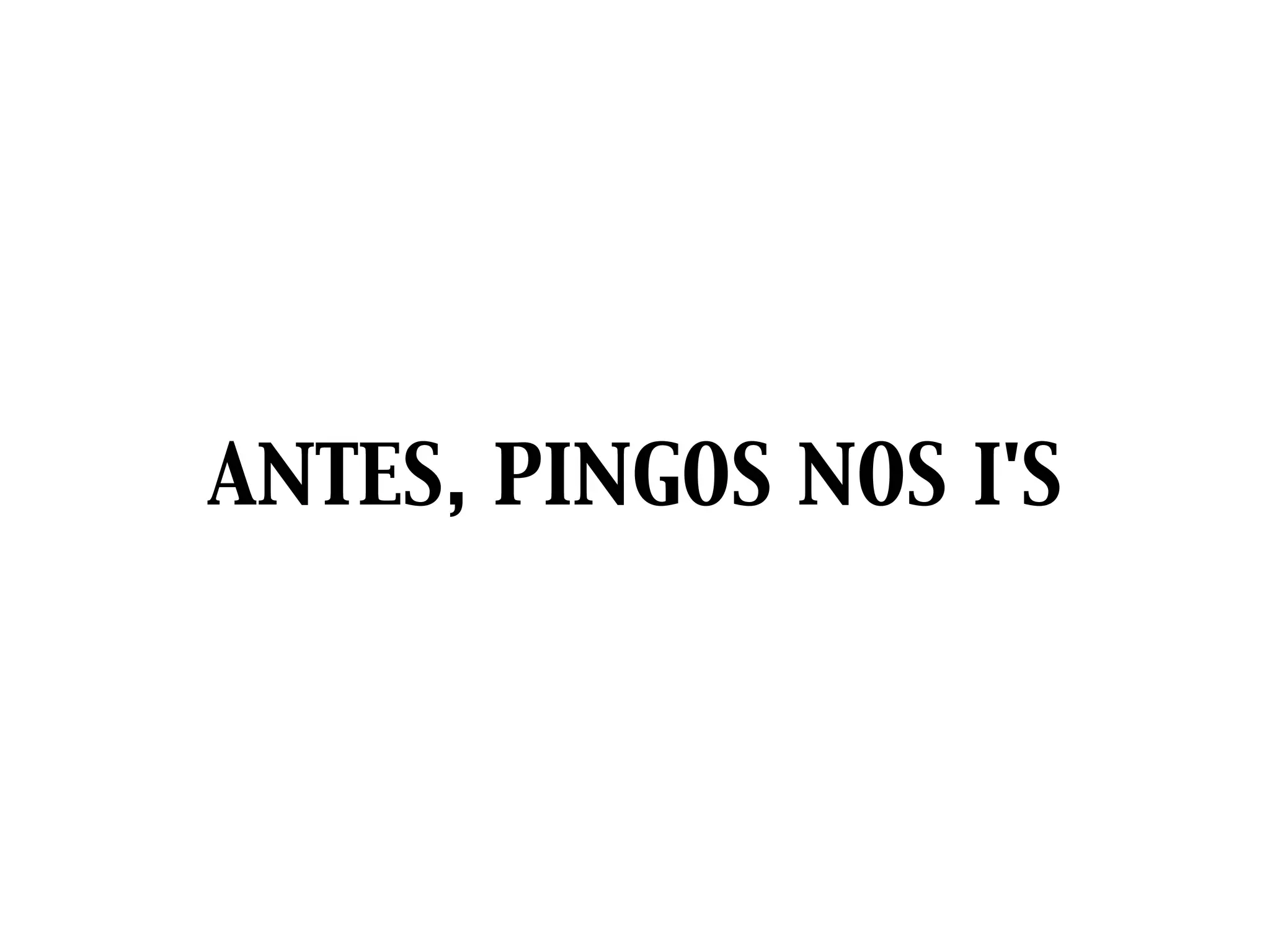 ANTES, PINGOS NOS I'S
 