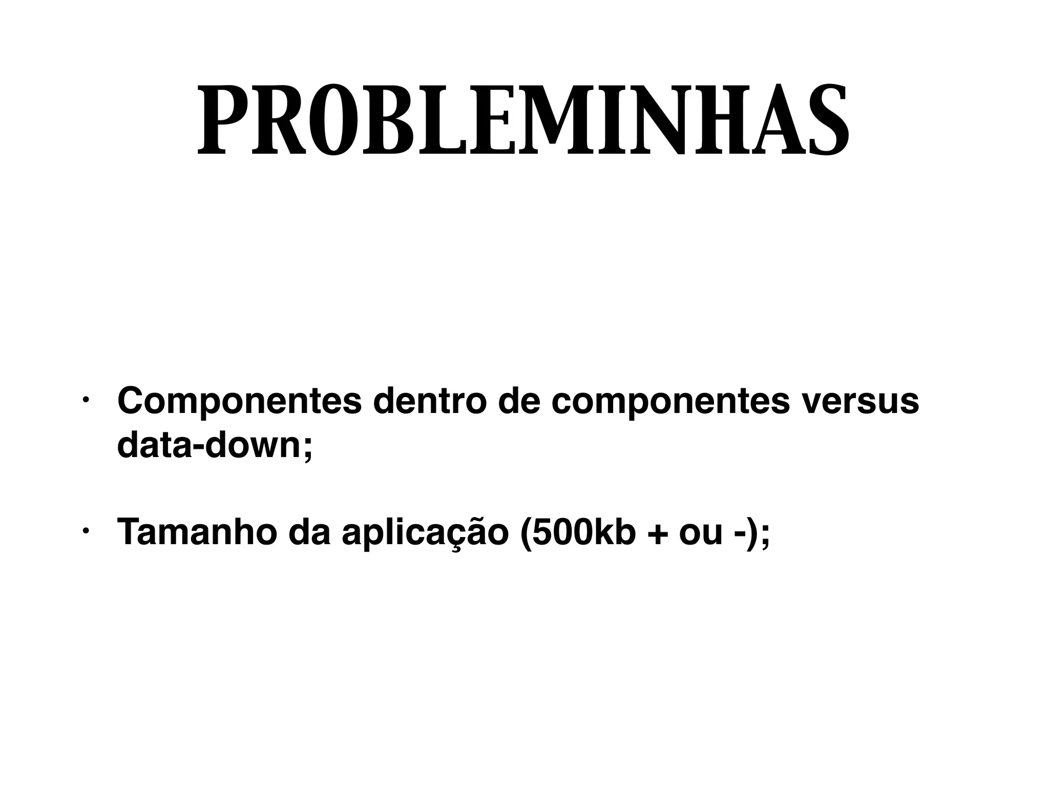 PROBLEMINHAS
• Componentes dentro de componentes versus
data-down;
• Tamanho da aplicação (500kb + ou -);
 