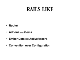 RAILS LIKE
• Router
• Addons == Gems
• Ember Data == ActiveRecord
• Convention over Conﬁguration
 
