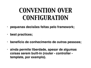 CONVENTION OVER
CONFIGURATION
• pequenas decisões feitas pelo framework;
• best practices;
• benefício de conhecimento de outras pessoas;
• ainda permite liberdade, apesar de algumas
coisas serem built-in (router - controller -
template, por exemplo).
 