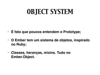 OBJECT SYSTEM
• É fato que poucos entendem o Prototype;
• O Ember tem um sistema de objetos, inspirado
no Ruby;
• Classes, heranças, mixins. Tudo no
Ember.Object.
 