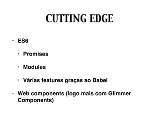 CUTTING EDGE
• ES6
• Promises
• Modules
• Várias features graças ao Babel
• Web components (logo mais com Glimmer
Components)
 