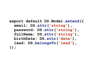 export default DS.Model.extend({
email: DS.attr('string'),
password: DS.attr('string'),
fullName: DS.attr('string'),
birthDate: DS.attr('date'),
lead: DS.belongsTo('lead'),
});
 