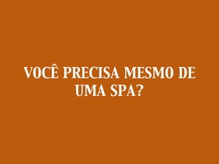 VOCÊ PRECISA MESMO DE
UMA SPA?
 