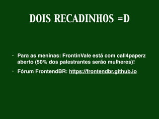 DOIS RECADINHOS =D
• Para as meninas: FrontinVale está com call4paperz
aberto (50% dos palestrantes serão mulheres)!
• Fórum FrontendBR: https://frontendbr.github.io
 