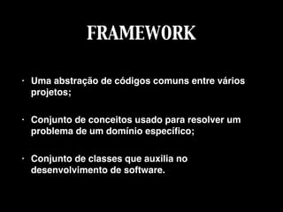 FRAMEWORK
• Uma abstração de códigos comuns entre vários
projetos;
• Conjunto de conceitos usado para resolver um
problema de um domínio especíﬁco;
• Conjunto de classes que auxilia no
desenvolvimento de software.
 
