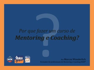 Por que fazer um curso de
Mentoring e Coaching?
Por Marcos Wunderlich
Formador de profissionais de Mentoring e Coaching ISOR®
 