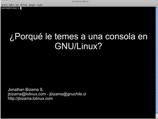 ¿Porqué le temes a una consola en
           GNU/Linux?



Jonathan Bizama S.
jbizama@lotinux.com - jbizama@gnuchile.cl
http://jbizama.lotinux.com
 