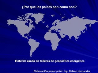 ¿Por que los países son como son? Elaboración power point: Ing. Nelson Hernandez Material usado en talleres de geopolítica energética 