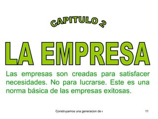 LA EMPRESA Las empresas son creadas para satisfacer necesidades. No para lucrarse. Este es una norma básica de las empresas exitosas. CAPITULO 2 