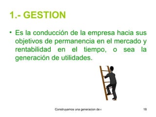 1.- GESTION Es la conducción de la empresa hacia sus objetivos de permanencia en el mercado y rentabilidad en el tiempo, o sea la generación de utilidades. 