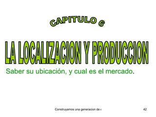 LA LOCALIZACION Y PRODUCCION Saber su ubicación, y cual es el mercado . CAPITULO 6 