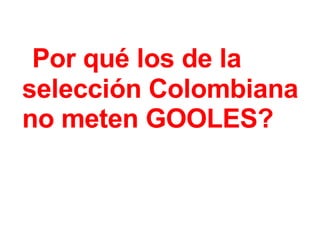 ¿ Por qué los de la  selección Colombiana  no meten GOOLES?     