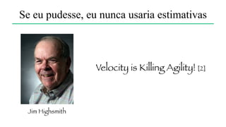 Se eu pudesse,
eu nunca usaria estimativas
Por quê?
 