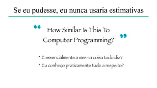 Velocity is Killing Agility! [2]
Jim Highsmith
Se eu pudesse, eu nunca usaria estimativas
"Não importa os pontos que entregamos,
mas sim o valor que adicionamos"
Paulo Freitas e Jair Araújo
 