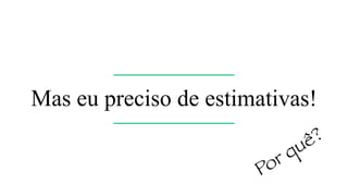 Woody Zuill
A thing I can estimate [3]
I can estimate how long
it will take me to drive to work.
* There are almost no unknowns
* It’s essentially the same thing every day
Se eu pudesse, eu nunca usaria estimativas
 