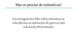 Quando vamos terminar esse conjunto de
funcionalidades?
Mas eu preciso de estimativas!
 