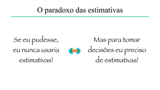 Se (eu disse SE) eu não souber estimar…
… o mais honesto é dizer: não sei :)
+ sobre esse assunto, veja [5]
O paradoxo das estimativas
 