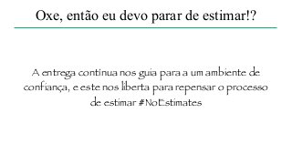 A entrega contínua nos guia para a um ambiente de
confiança, e este nos liberta para repensar o processo
de estimar #NoEstimates
Oxe, então eu devo parar de estimar!?
 