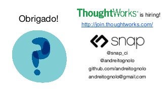 @andreitognolo
github.com/andreitognolo
andreitognolo@gmail.com
Obrigado!
is hiring!
http://join.thoughtworks.com/
@snap_ci
 