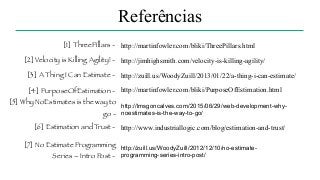 Referências
http://lmsgoncalves.com/2015/06/29/web-development-why-
noestimates-is-the-way-to-go/
[1] ThreePillars - http://martinfowler.com/bliki/ThreePillars.html
[2] Velocity is Killing Agility! -
[3] A Thing I Can Estimate -
[4] PurposeOfEstimation -
[6] Estimation and Trust -
http://jimhighsmith.com/velocity-is-killing-agility/
http://zuill.us/WoodyZuill/2013/01/22/a-thing-i-can-estimate/
http://martinfowler.com/bliki/PurposeOfEstimation.html
http://www.industriallogic.com/blog/estimation-and-trust/
[5] Why NoEstimates is the way to
go -
[7] No Estimate Programming
Series – Intro Post -
http://zuill.us/WoodyZuill/2012/12/10/no-estimate-
programming-series-intro-post/
 