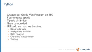 Onapsis Inc. | All Rights Reserved
Python
• Creado por Guido Van Rossum en 1991
• Fuertemente tipado
• Tipado dinámico
• Gran comunidad
• Utilizado en muchos ámbitos:
• Desarrollo web
• Inteligencia artificial
• Data analysis
• Científico y académico
• Testing
 