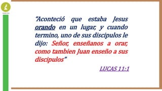 “Aconteció que estaba Jesus
orando en un lugar, y cuando
termino, uno de sus discipulos le
dijo: Señor, enseñanos a orar,
...