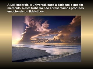 A Lei, imparcial e universal, paga a cada um o que for merecido. Neste trabalho não apresentamos produtos emocionais ou fideísticos.  