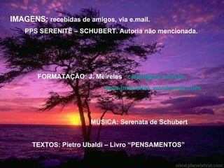 IMAGENS:  recebidas de amigos, via e.mail.  PPS SERENITÈ – SCHUBERT. Autoria não mencionada.  FORMATAÇÃO: J. Meireles  [email_address]   www.jmeirelles.wordpress.com   MÚSICA: Serenata de Schubert  TEXTOS: Pietro Ubaldi – Livro “PENSAMENTOS” 