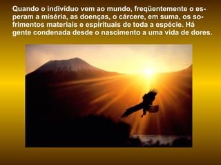 Quando o indivíduo vem ao mundo, freqüentemente o es-peram a miséria, as doenças, o cárcere, em suma, os so-frimentos materiais e espirituais de toda a espécie. Há gente condenada desde o nascimento a uma vida de dores.  
