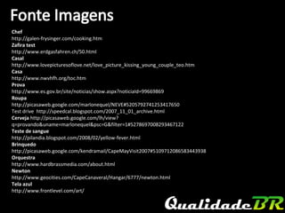 Chef  http://galen-frysinger.com/cooking.htm Zafira test http://www.erdgasfahren.ch/50.html Casal http://www.lovepicturesoflove.net/love_picture_kissing_young_couple_teo.htm Casa http://www.nwvhfh.org/toc.htm Prova  http://www.es.gov.br/site/noticias/show.aspx?noticiaId=99669869 Roupa  http://picasaweb.google.com/marlonequel/NEVE#5205792741253417650 Test drive  http://speedcal.blogspot.com/2007_11_01_archive.html Cerveja  http://picasaweb.google.com/lh/view?q=provando&uname=marlonequel&psc=G&filter=1#5278697008293467122 Teste de sangue  http://pilandia.blogspot.com/2008/02/yellow-fever.html Brinquedo  http://picasaweb.google.com/kendramail/CapeMayVisit2007#5109712086583443938 Orquestra  http://www.hardbrassmedia.com/about.html Newton http://www.geocities.com/CapeCanaveral/Hangar/6777/newton.html Tela azul  http://www.frontlevel.com/art/ 