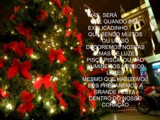 MAS, SERÁ QUE QUANDO BEM EXPLICADINHO QUE SENDO MUITOS OU UM SÓ DECOREMOS NOSSAS ALMAS DE LUZES PISCA PISCA ,OU NÃO ILUMINEMOS NOSSOS LARES MESMO QUE HABITEMOS SÓS PREPAREMOS A GRANDE FESTA DENTRO DO NOSSO CORAÇÃO