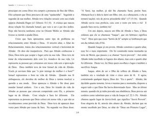 Apostila no. 1: Gênesis e Êxodo

preocupar em como Deus iria cumprir a promessa de lhes dar filhos.

“A Sarai, tua mulher, já não lhe chamarás Sarai, porém Sara.

Eles acharam que Deus precisava de uma “ajudazinha”. Seguindo a

Abençoá-la-ei e dela te darei um filho; sim, eu a abençoarei, e ela se

sugestão de sua mulher, Abraão teve relações sexuais com sua criada

tornará nações; reis de povos procederão dela” (17:15-16). Quando

egípcia chamada Hagar (cf. Gênesis 16:1-4). A criança que nasceu

Abraão ouviu essa profecia, caiu com o rosto em terra e riu! E

dessa relação foi chamada Ismael, que veio a ser o pai dos árabes.

quando Sara ouviu, também riu!

Hoje não haveria nenhuma crise no Oriente Médio se Abraão não

Um ano depois, nasceu um filho de Abraão e Sara, e Deus

tivesse se metido a ajudar Deus.

ordenou que ele se chamasse “Isaque”, que em hebraico significa

Creio que Sara apresentou outro tipo de problema no

“riso”. Deus quis que esses “heróis da fé” sempre se lembrassem que

relacionamento entre Abraão e Deus. O terceiro altar, o Altar do

um dia tinham rido d’Ele.

Relacionamento, tratou dos relacionamentos vertical e horizontal de

Quando Isaque já era jovem, Abraão construiu o quarto altar,

Abraão. Os dois são inseparáveis. Para que Abraão conhecesse a

esse foi o mais importante. Ele foi construído numa montanha na

Deus, Deus teria que ocupar o lugar certo na sua vida. Deus teve de

terra de Moriá, que passou a se chamar “Jeová proverá”. Até então

tratar do relacionamento dele com Ló, tirando-o da sua vida; Ló

Abraão tinha escolhido os lugares dos altares, mas com o quarto altar

representa as pessoas que colocamos em nossa vida sem a aprovação

foi diferente. Desta vez, foi Deus quem escolheu o lugar e também o

de Deus. Deus também teve de tirar Ismael da vida de Abraão.

sacrifício: Isaque.

Vocês já ouviram falar que “o pior inimigo do melhor é o bom?”
Ismael representou o bom na vida de Abraão.

Isaque, além de ser o filho da velhice de Abraão e Sara,

Quando sua fé

também era o resultado de vinte e cinco anos de fé.

E agora,

enfraqueceu, ele duvidou do melhor de Deus e tentou resolver a

contrariando qualquer lógica, Deus diz: “Eu o quero”. Abraão, tão

questão a seu modo.

Deus apareceu a Abraão e lhe disse para

decidido quanto temente, levou o menino para a montanha, disposto a

mandar Ismael embora. Um a um, Deus foi tirando da vida de

seguir tudo o que Deus lhe havia determinado fazer. Mas no último

Abraão as pessoas que estavam competindo com Ele, o primeiro

minuto, quando ele já tinha provado sua obediência, Deus proveu um

lugar na de Abraão.

Ela

cordeiro como substituto para a vida de Isaque (cf. 22:1-19). Abraão

representou as pessoas que Deus coloca em nossa vida, e que não as

chamou aquele lugar de Jeová-Jireh, que significa “Jeová Proverá”.

reconhecemos como provisão de Deus. Deus teve de aparecer duas

Essa alegoria de fé, através dos altares de Abraão, declara que no

vezes para Abraão por causa de Sara. Na segunda vez Deus disse:

monte escolhido por Deus, no altar do “Deus em Primeiro Lugar”,

Com relação a Sara foi diferente.

18

 