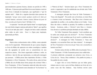 Apostila no. 1: Gênesis e Êxodo

aproximadamente quarenta homens, durante um período de 1500 a

a “Palavra de Deus”. Somente depois que o Novo Testamento foi

1600 anos. O processo pelo qual Deus levou esses homens a escrever

escrito e organizado é que foi estabelecida essa divisão entre Velho

esses livros é chamado de inspiração, cujo significado é: “que foi

Testamento e Novo Testamento.

soprado neles”. Pedro fez a seguinte descrição desse processo de

A mensagem principal dos livros do Velho Testamento é:

inspiração: “porque nunca jamais qualquer profecia foi dada por

“Jesus está chegando”. De acordo com as Escrituras, no início Deus

vontade humana; entretanto, homens (santos) falaram da parte de

e o homem viviam em harmonia. Mas Deus criou o homem com

Deus, movidos pelo Espírito Santo” (II Pedro 1:21).

capacidade de escolher, e ele escolheu afastar-se do Criador. Como

A expressão: “movidos pelo Espírito Santo” no original grego

Deus não tolera a rebelião (o pecado), Ele também se afastou do

traz uma bonita imagem expressa pela palavra “phero”, que significa

homem. Aconteceu, então, o “divórcio” entre Deus e o homem.

“levar de um lado para outro”. Imagine um barco sendo conduzido

Esse divórcio é o problema principal abordado em toda a Bíblia.

pelas ondas ou pelo vento.

Essa é a figura para inspiração,

No Velho Testamento Deus pergunta: “vocês acreditam que

apresentada por Pedro.

Eu tenho uma solução para esse divórcio?”. No Novo Testamento
Ele pergunta: “vocês acreditam que Eu já resolvi o problema desse
divórcio?”.

Organização

A mensagem do Velho Testamento é: “Jesus está

Depois desse esclarecimento sobre a Bíblia, vamos aprender

chegando e vai reconciliar Deus com Suas criaturas”. A mensagem

como ela foi organizada. Diferentemente do que se possa imaginar,

do Novo Testamento é a boa nova de que “Jesus veio e reconciliou o

os livros da Bíblia não aparecem em ordem cronológica e também

homem com Deus”.

não são agrupados de acordo com as características de seus

Existem outras divisões na Bíblia além da principal, Novo e

respectivos autores. Eles foram organizados conforme o estilo, ou

Velho Testamento. O Velho Testamento possui cinco subdivisões.

conforme o tipo de obra que representam, ou ainda pela mensagem

A primeira subdivisão corresponde aos primeiros cinco livros, os

que possuem. A Bíblia possui duas importantes divisões: o Velho

Livros da Lei. Nesses, Deus estabelece o Seu padrão de justiça; o

Testamento e o Novo Testamento. Por razões obvias, antes de Jesus

Seu padrão de certo e errado.

a Bíblia não era dividida dessa forma porque não existiam Velho e

A seguir vêm os Livros Históricos que em linhas gerais,

Novo Testamento. O Novo Testamento ainda não tinha sido escrito.

relatam como às vezes o povo de Deus obedecia aos livros da Lei e

Os livros do Velho Testamento eram chamados de “As Escrituras” ou

outras vezes não lhes obedecia.
3

Suas histórias servem como

 