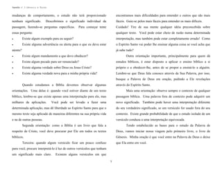 Apostila no. 1: Gênesis e Êxodo

mudanças de comportamento, o estudo não terá proporcionado

encontramos mais dificuldades para entender e outros que são mais

nenhum significado.

fáceis. Guie-se pelos mais fáceis para entender os mais difíceis.

Descobrimos o significado individual da

passagem, fazendo-se perguntas específicas.

Cuidado! Tire de sua mente qualquer idéia preconcebida sobre

Para começar tente

qualquer texto. Você pode estar cheio de razão numa determinada

essas pergunta:
•

Existe algum exemplo para eu seguir?

interpretação, mas também pode estar completamente errado! Como

•

Existe alguma advertência ou alerta para o que eu deva estar

o Espírito Santo vai poder lhe ensinar alguma coisa se você acha que

atento?

já sabe tudo?

•

Existe algum mandamento a que devo obedecer?

Outra orientação importante, principalmente para quem dá

•

Existe algum pecado para ser renunciado?

estudos bíblicos, é estar disposto a aplicar o ensino bíblico a si

•

Existe alguma verdade sobre Deus ou Jesus Cristo?

próprio e a obedecer-lhe, antes de se propor a ensiná-lo a alguém.

•

Existe alguma verdade nova para a minha própria vida?

Lembre-se que Deus fala conosco através da Sua Palavra, por isso,
busque a Palavra de Deus em oração, pedindo a Ele revelações

Quando estudamos a Bíblia devemos observar algumas

através do Espírito Santo.

orientações. Uma delas é: quando você estiver diante de um texto

Mais uma orientação: observe sempre o contexto de qualquer

bíblico, lembre-se que existe apenas uma interpretação para ele, mas

passagem bíblica. Uma palavra fora de contexto pode adquirir um

milhares de aplicações.

Você pode ser levado a fazer uma

novo significado. Também pode haver uma interpretação diferente

determinada aplicação, mas dê liberdade ao Espírito Santo para que o

do seu verdadeiro significado, se um versículo for usado fora do seu

mesmo texto seja aplicado de maneiras diferentes na sua própria vida

contexto. Existe grande probabilidade de que o estudo isolado de um

e na de outras pessoas.

versículo conduza a uma interpretação equivocada.

Segunda orientação: como a Bíblia é um livro que fala a

Tendo estabelecido as bases para o estudo da Palavra de

respeito de Cristo, você deve procurar por Ele em todos os textos

Deus, vamos iniciar nossa viagem pelo primeiro livro, o livro de

bíblicos.

Gênesis. Minha oração é que você entre na Palavra de Deus e deixe

Terceira: quando algum versículo ficar um pouco confuso

que Ela entre em você.

para você, procure interpretá-lo à luz de outros versículos que tenham
um significado mais claro.

Existem alguns versículos em que
7

 
