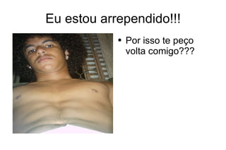 Eu estou arrependido!!! Por isso te peço volta comigo??? 