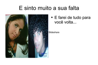 E sinto muito a sua falta E farei de tudo para você volta...   
