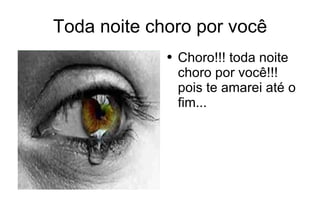 Toda noite choro por você Choro!!! toda noite choro por você!!! pois te amarei até o fim... 