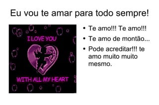 Eu vou te amar para todo sempre! Te amo!!! Te amo!!! Te amo de montão... Pode acreditar!!! te amo muito muito mesmo. 