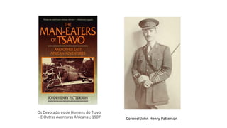 Os Devoradores de Homens do Tsavo
– E Outras Aventuras Africanas; 1907. Coronel John Henry Patterson
 