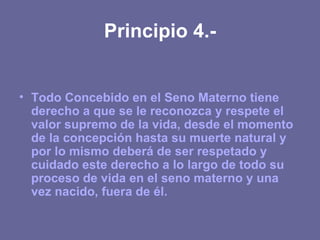 Principio 4.- <ul><li>Todo Concebido en el Seno Materno tiene derecho a que se le reconozca y respete el valor supremo de ...